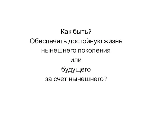 Как быть? Обеспечить достойную жизнь нынешнего поколения или будущего за счет нынешнего?