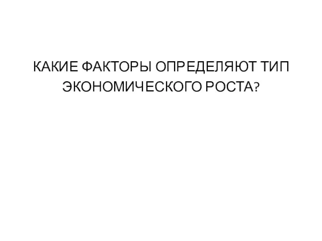 КАКИЕ ФАКТОРЫ ОПРЕДЕЛЯЮТ ТИП ЭКОНОМИЧЕСКОГО РОСТА?