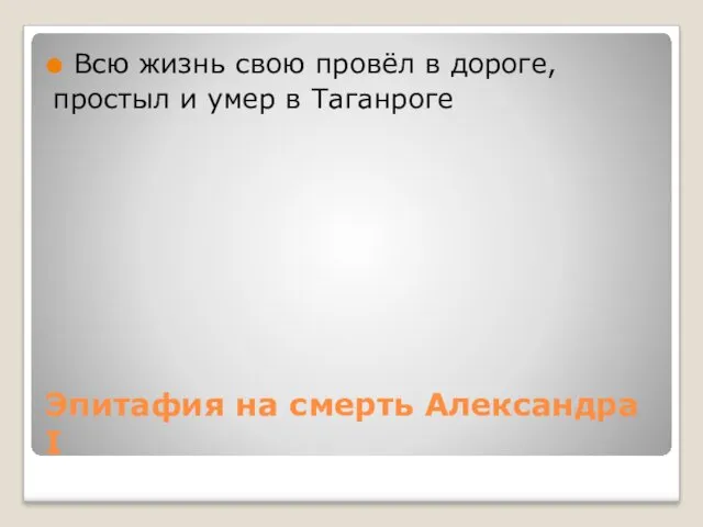 Эпитафия на смерть Александра I Всю жизнь свою провёл в дороге, простыл и умер в Таганроге