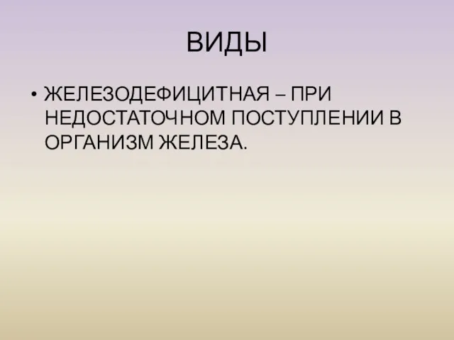 ВИДЫ ЖЕЛЕЗОДЕФИЦИТНАЯ – ПРИ НЕДОСТАТОЧНОМ ПОСТУПЛЕНИИ В ОРГАНИЗМ ЖЕЛЕЗА.