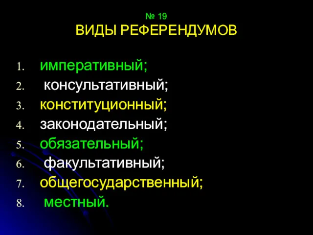 № 19 ВИДЫ РЕФЕРЕНДУМОВ императивный; консультативный; конституционный; законодательный; обязательный; факультативный; общегосударственный; местный.