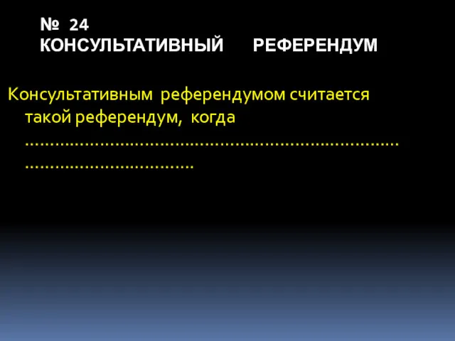 № 24 КОНСУЛЬТАТИВНЫЙ РЕФЕРЕНДУМ Консультативным референдумом считается такой референдум, когда ……………………………………………………………………………………………….