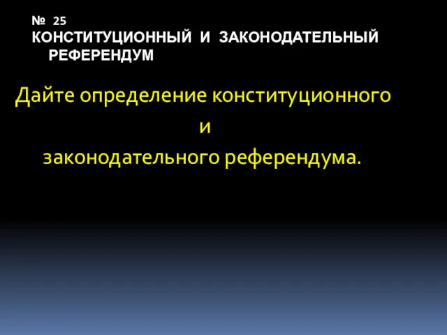 № 25 КОНСТИТУЦИОННЫЙ И ЗАКОНОДАТЕЛЬНЫЙ РЕФЕРЕНДУМ Дайте определение конституционного и законодательного референдума.