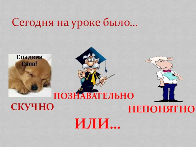 Сегодня на уроке было… СКУЧНО ПОЗНАВАТЕЛЬНО НЕПОНЯТНО ИЛИ…