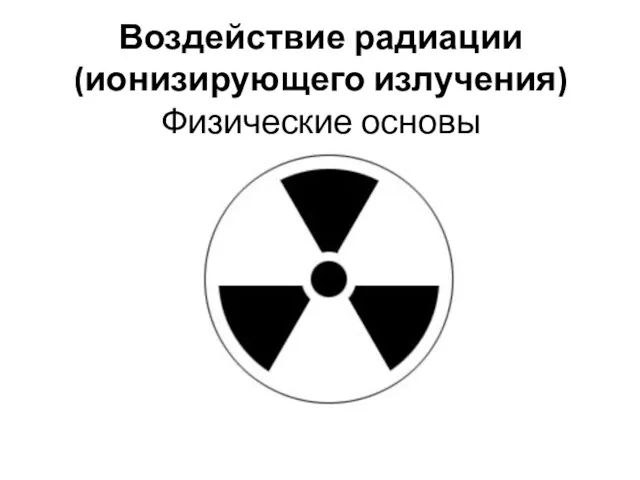 Воздействие радиации (ионизирующего излучения) Физические основы