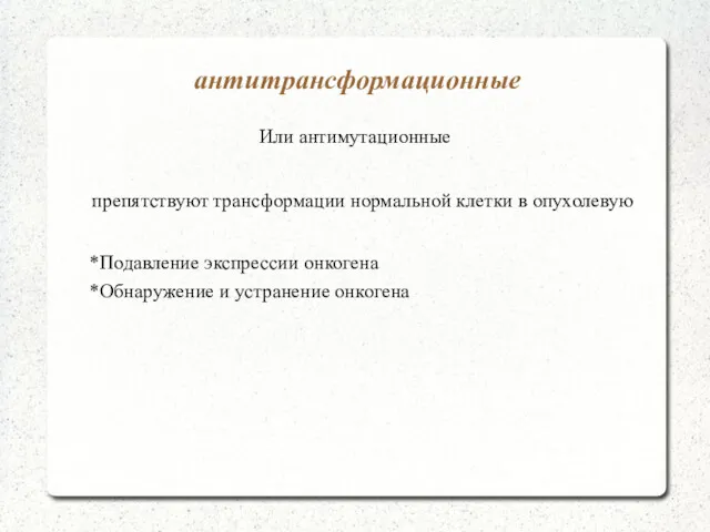 антитрансформационные Или антимутационные препятствуют трансформации нормальной клетки в опухолевую *Подавление экспрессии онкогена *Обнаружение и устранение онкогена