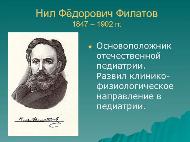 Нил Фёдорович Филатов 1847 – 1902 гг. Основоположник отечественной педиатрии. Развил клинико-физиологическое направление в педиатрии.