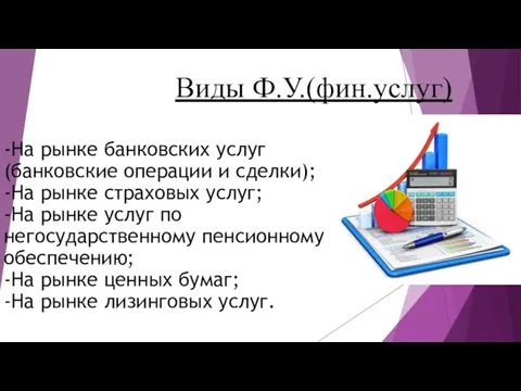 Виды Ф.У.(фин.услуг) -На рынке банковских услуг (банковские операции и сделки); -На рынке страховых