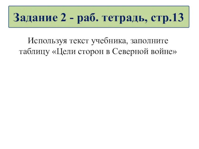 Используя текст учебника, заполните таблицу «Цели сторон в Северной войне» Задание 2 - раб. тетрадь, стр.13