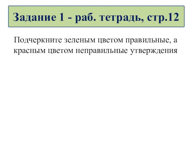 Подчеркните зеленым цветом правильные, а красным цветом неправильные утверждения Задание 1 - раб. тетрадь, стр.12