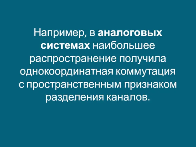 Например, в аналоговых системах наибольшее распространение получила однокоординатная коммутация с пространственным признаком разделения каналов.