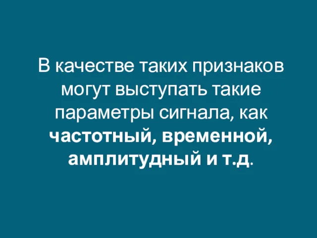 В качестве таких признаков могут выступать такие параметры сигнала, как частотный, временной, амплитудный и т.д.