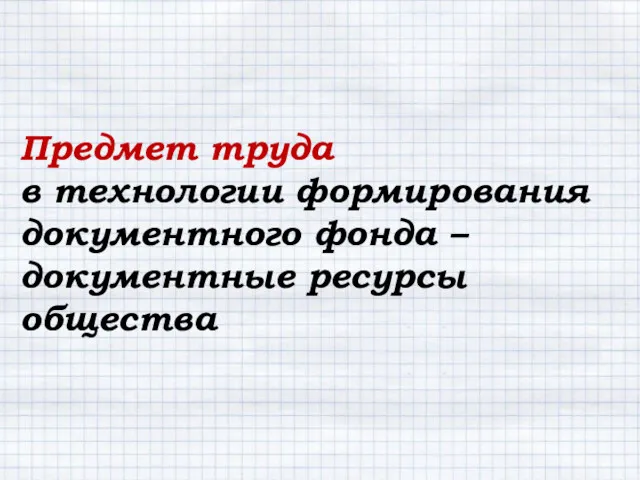 Предмет труда в технологии формирования документного фонда – документные ресурсы общества