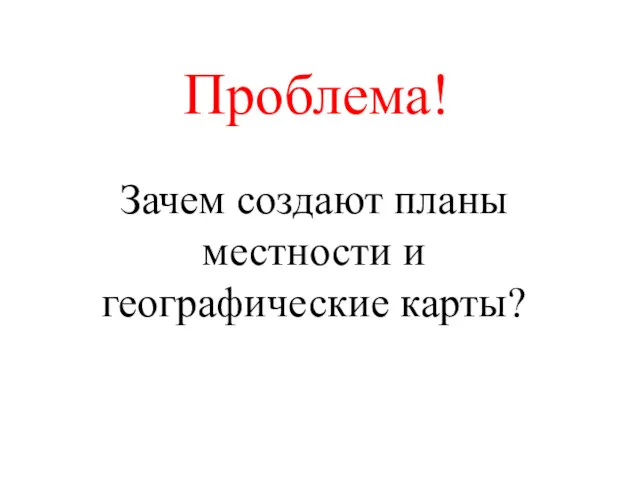 Проблема! Зачем создают планы местности и географические карты?