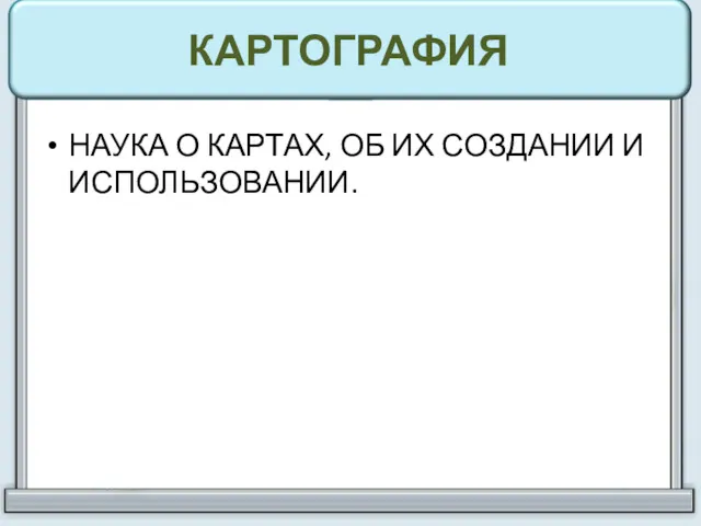 КАРТОГРАФИЯ НАУКА О КАРТАХ, ОБ ИХ СОЗДАНИИ И ИСПОЛЬЗОВАНИИ.