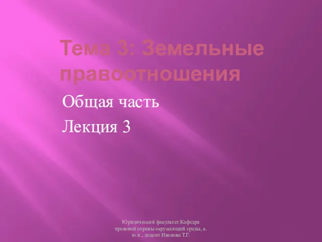 Тема 3: Земельные правоотношения Общая часть Лекция 3 Юридический факультет