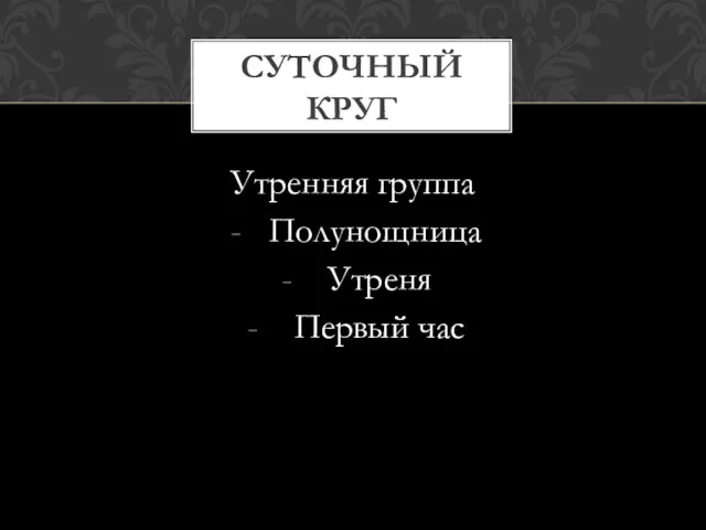 Утренняя группа Полунощница Утреня Первый час СУТОЧНЫЙ КРУГ