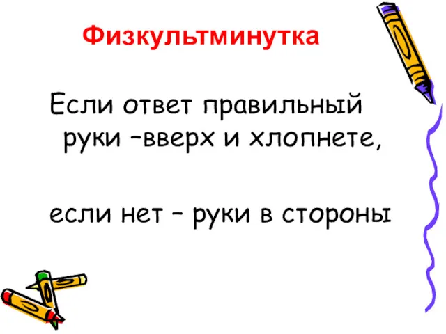 Физкультминутка Если ответ правильный руки –вверх и хлопнете, если нет – руки в стороны