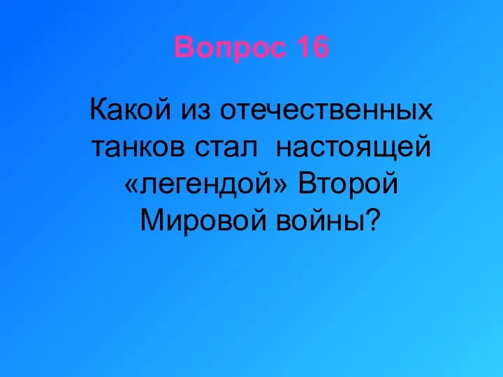 Вопрос 16 Какой из отечественных танков стал настоящей «легендой» Второй Мировой войны?