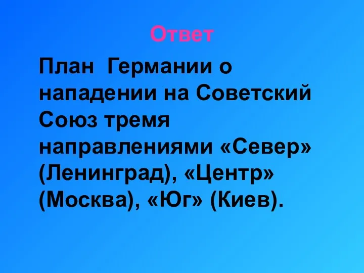 Ответ План Германии о нападении на Советский Союз тремя направлениями «Север» (Ленинград), «Центр» (Москва), «Юг» (Киев).