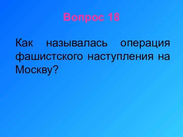 Вопрос 18 Как называлась операция фашистского наступления на Москву?