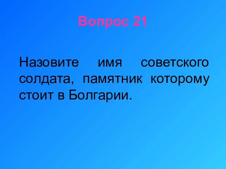 Вопрос 21 Назовите имя советского солдата, памятник которому стоит в Болгарии.