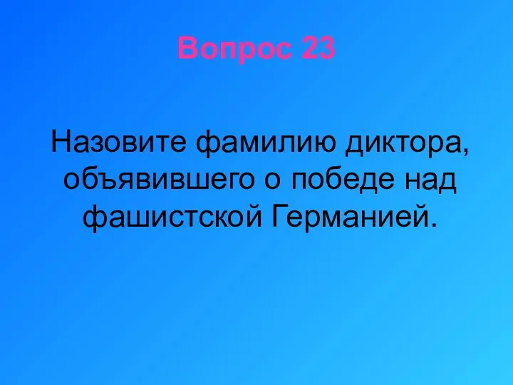 Вопрос 23 Назовите фамилию диктора, объявившего о победе над фашистской Германией.