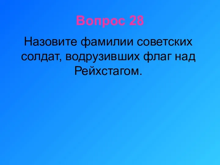 Вопрос 28 Назовите фамилии советских солдат, водрузивших флаг над Рейхстагом.