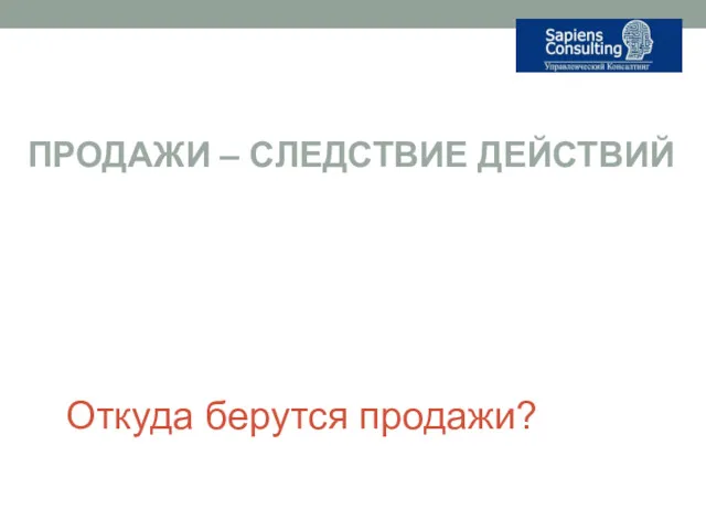 Откуда берутся продажи? ПРОДАЖИ – СЛЕДСТВИЕ ДЕЙСТВИЙ