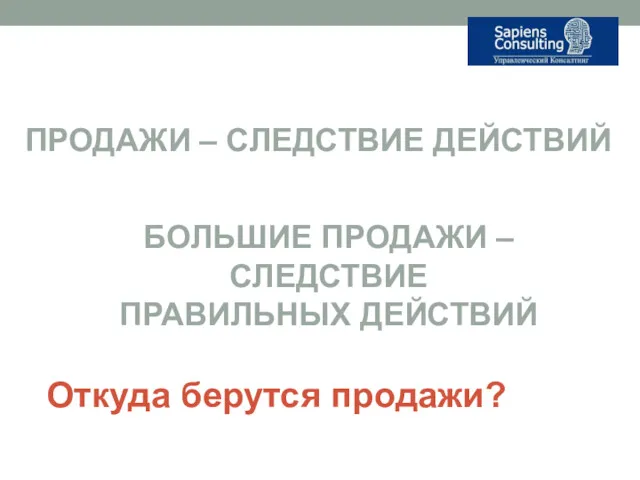 Откуда берутся продажи? ПРОДАЖИ – СЛЕДСТВИЕ ДЕЙСТВИЙ БОЛЬШИЕ ПРОДАЖИ – СЛЕДСТВИЕ ПРАВИЛЬНЫХ ДЕЙСТВИЙ