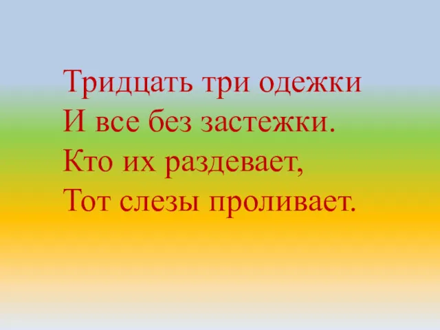 Тридцать три одежки И все без застежки. Кто их раздевает, Тот слезы проливает.