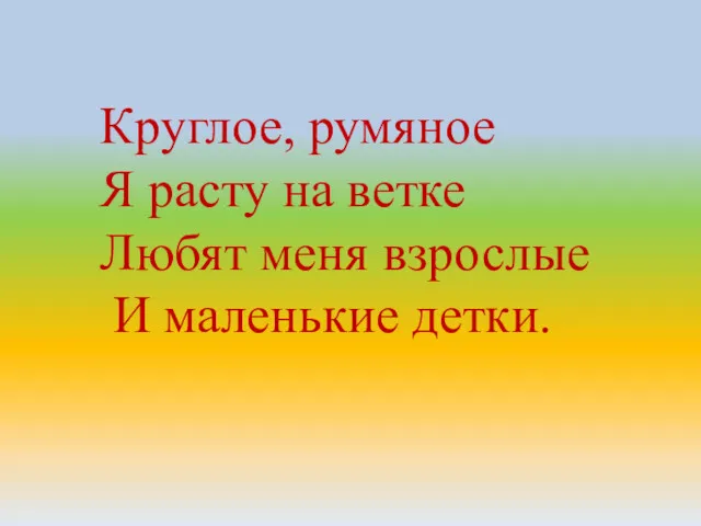 Круглое, румяное Я расту на ветке Любят меня взрослые И маленькие детки.