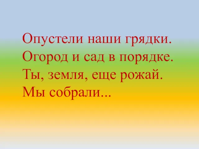 Опустели наши грядки. Огород и сад в порядке. Ты, земля, еще рожай. Мы собрали...