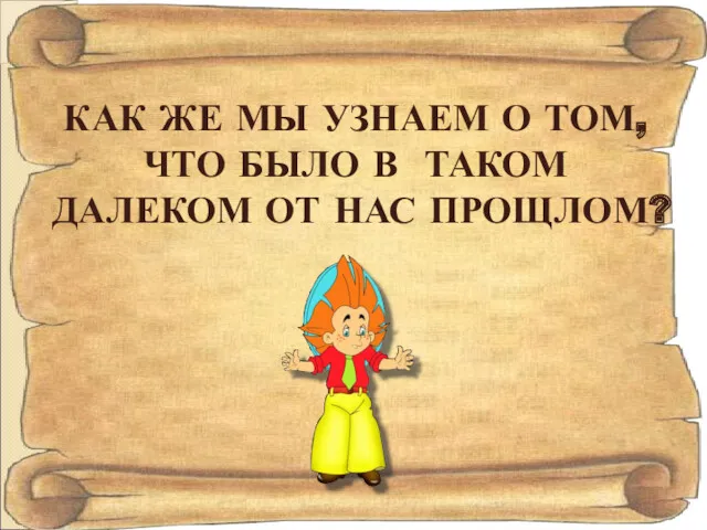 КАК ЖЕ МЫ УЗНАЕМ О ТОМ, ЧТО БЫЛО В ТАКОМ ДАЛЕКОМ ОТ НАС ПРОЩЛОМ?