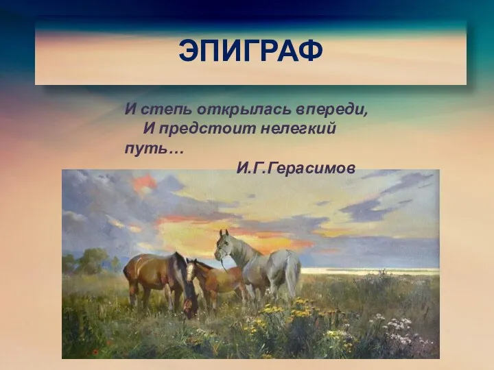 ЭПИГРАФ И степь открылась впереди, И предстоит нелегкий путь… И.Г.Герасимов