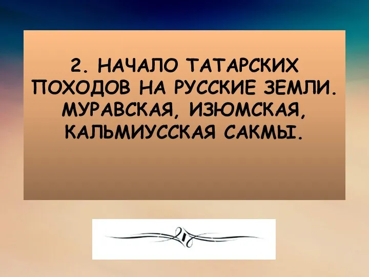 2. НАЧАЛО ТАТАРСКИХ ПОХОДОВ НА РУССКИЕ ЗЕМЛИ. МУРАВСКАЯ, ИЗЮМСКАЯ, КАЛЬМИУССКАЯ САКМЫ.