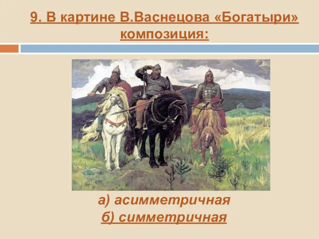 9. В картине В.Васнецова «Богатыри» композиция: а) асимметричная б) симметричная