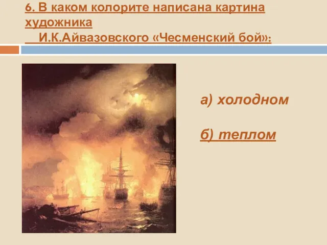 6. В каком колорите написана картина художника И.К.Айвазовского «Чесменский бой»: а) холодном б) теплом