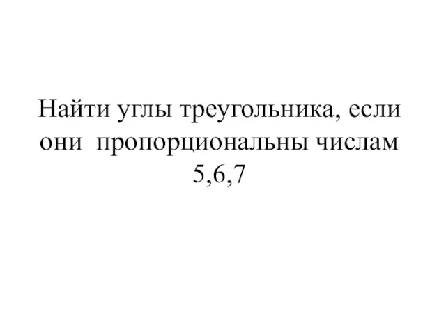 Найти углы треугольника, если они пропорциональны числам 5,6,7