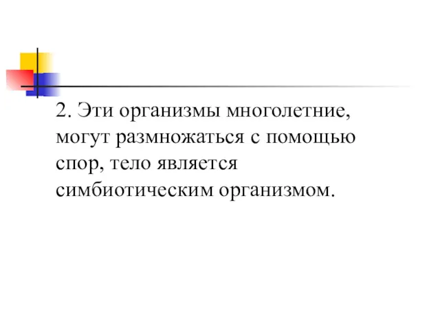 2. Эти организмы многолетние, могут размножаться с помощью спор, тело является симбиотическим организмом.