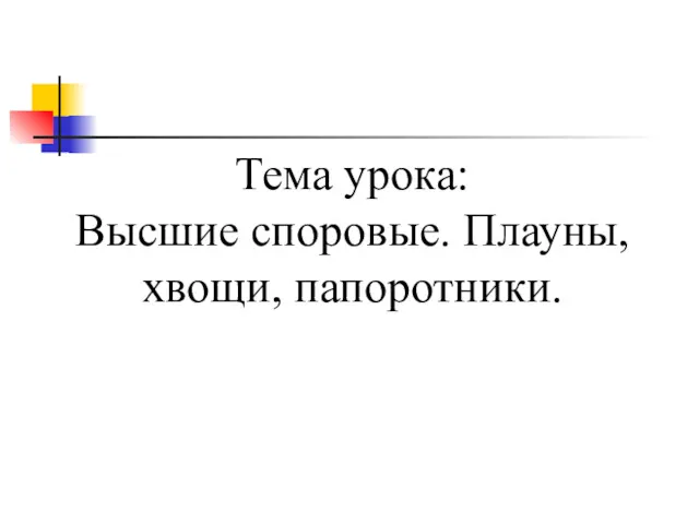 Тема урока: Высшие споровые. Плауны, хвощи, папоротники.