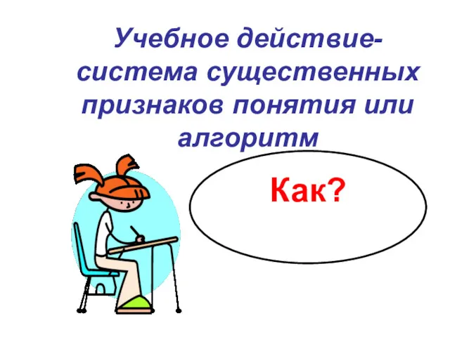 Учебное действие- система существенных признаков понятия или алгоритм Как?