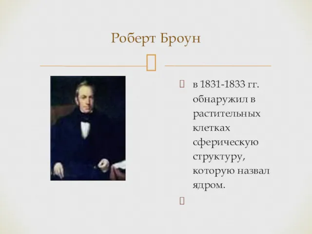 Роберт Броун в 1831-1833 гг. обнаружил в растительных клетках сферическую структуру, которую назвал ядром.