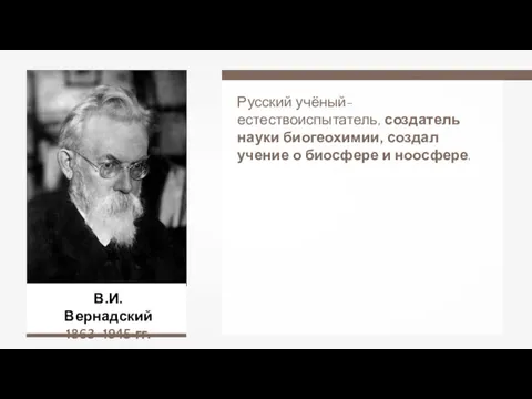 В.И. Вернадский 1863–1945 гг. Русский учёный-естествоиспытатель, создатель науки биогеохимии, создал учение о биосфере и ноосфере.