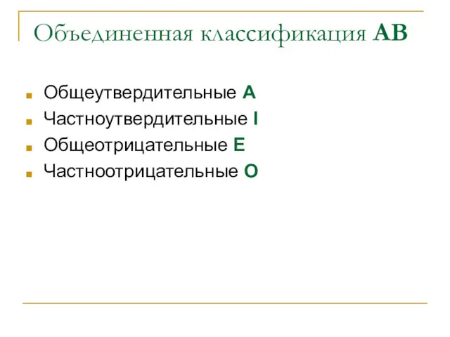 Объединенная классификация АВ Общеутвердительные A Частноутвердительные I Общеотрицательные E Частноотрицательные O