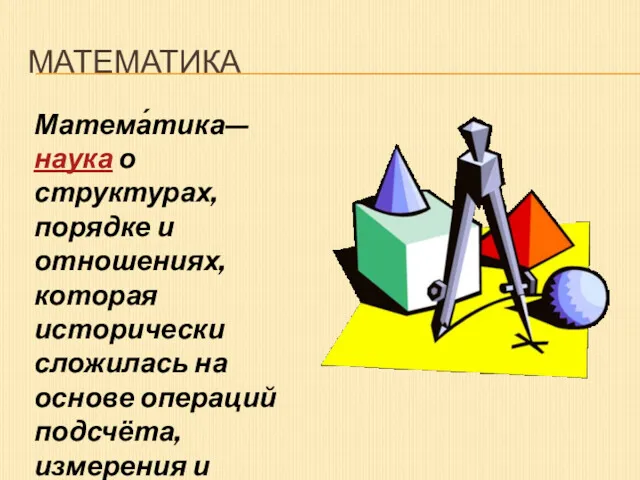 МАТЕМАТИКА Матема́тика— наука о структурах, порядке и отношениях, которая исторически