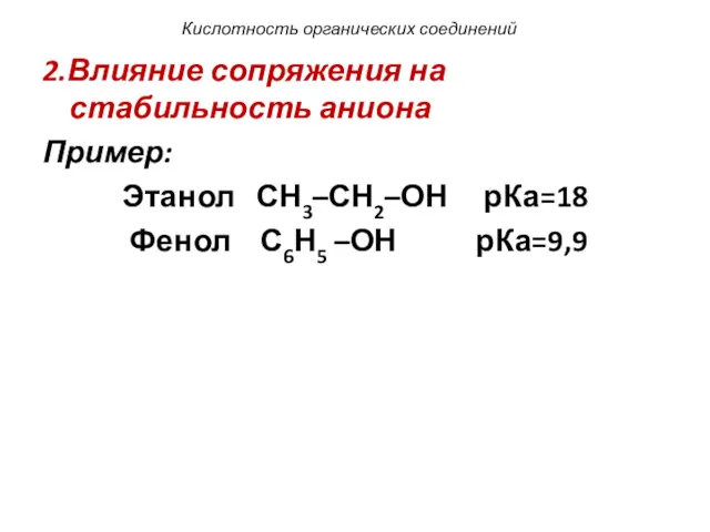 Кислотность органических соединений 2.Влияние сопряжения на стабильность аниона Пример: Этанол СН3–СН2–ОН рКа=18 Фенол С6Н5 –ОН рКа=9,9