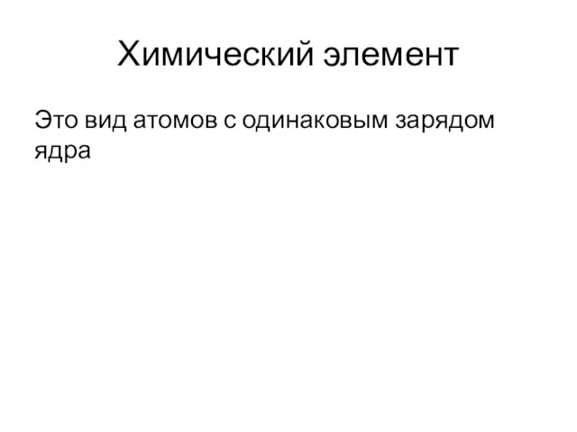 Химический элемент Это вид атомов с одинаковым зарядом ядра