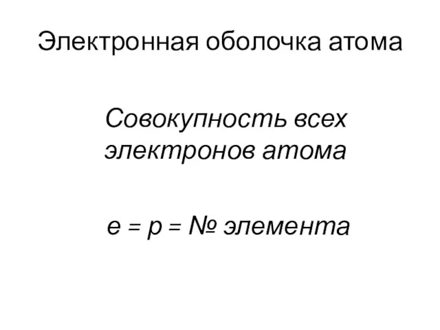 Электронная оболочка атома Совокупность всех электронов атома е = р = № элемента