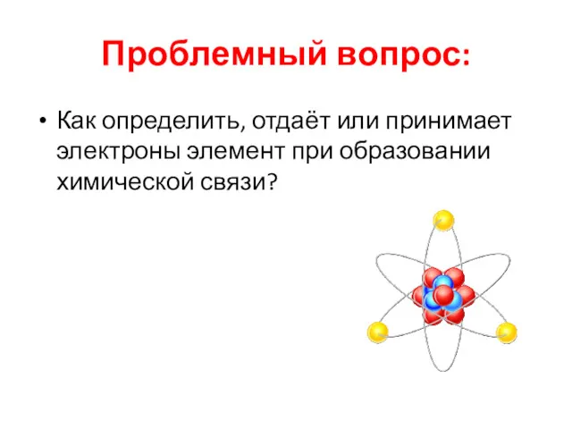 Проблемный вопрос: Как определить, отдаёт или принимает электроны элемент при образовании химической связи?